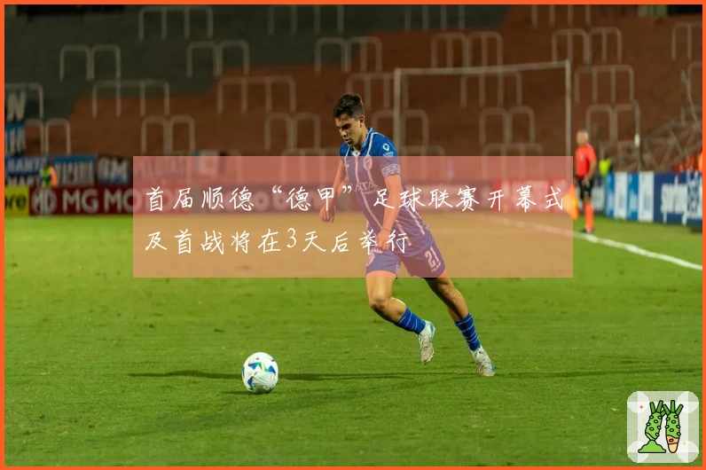 首届顺德“德甲”足球联赛开幕式及首战将在3天后举行
