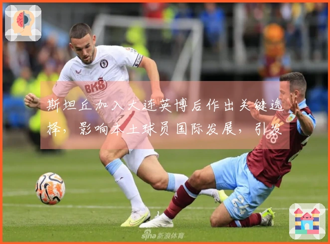 斯坦丘加入大连英博后作出关键选择，影响本土球员国际发展，引发广泛关注