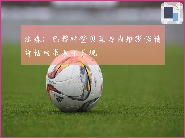 法媒：巴黎对登贝莱与内维斯伤情评估结果表示乐观