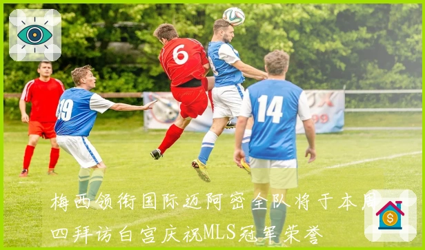 梅西领衔国际迈阿密全队将于本周四拜访白宫庆祝MLS冠军荣誉