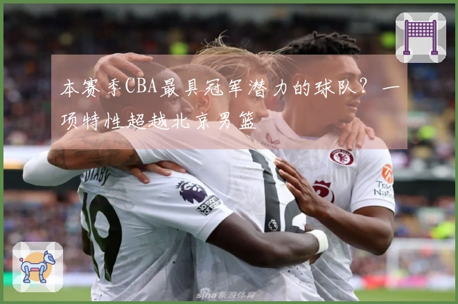 本赛季CBA最具冠军潜力的球队？一项特性超越北京男篮