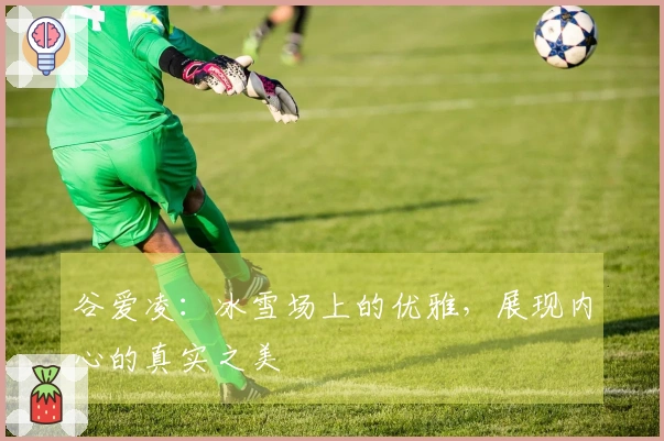 谷爱凌：冰雪场上的优雅，展现内心的真实之美