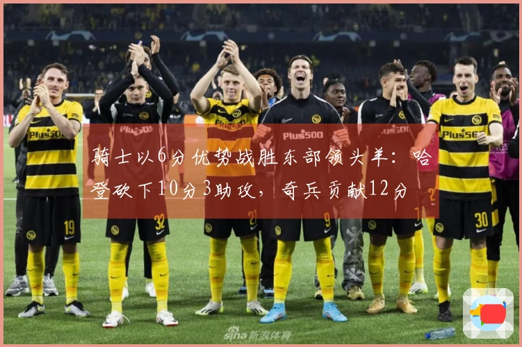 骑士以6分优势战胜东部领头羊：哈登砍下10分3助攻，奇兵贡献12分