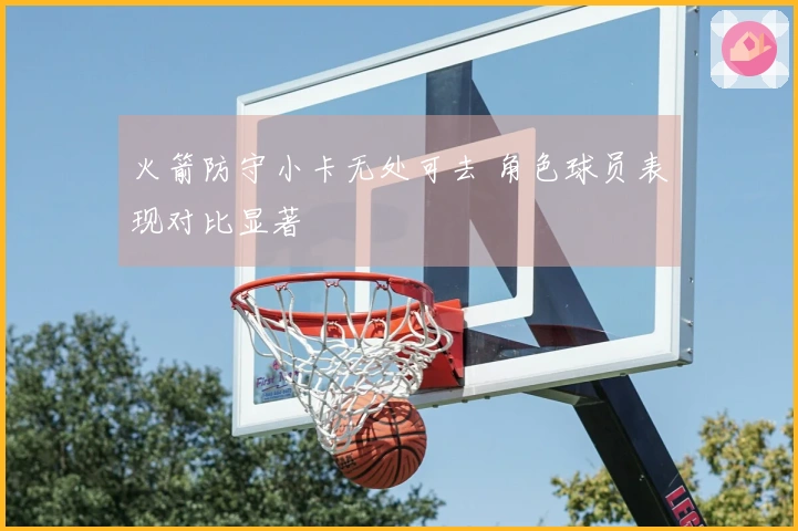 火箭防守小卡无处可去 角色球员表现对比显著