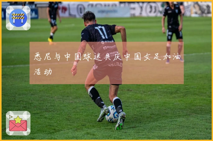 悉尼与中国球迷共庆中国女足加油活动