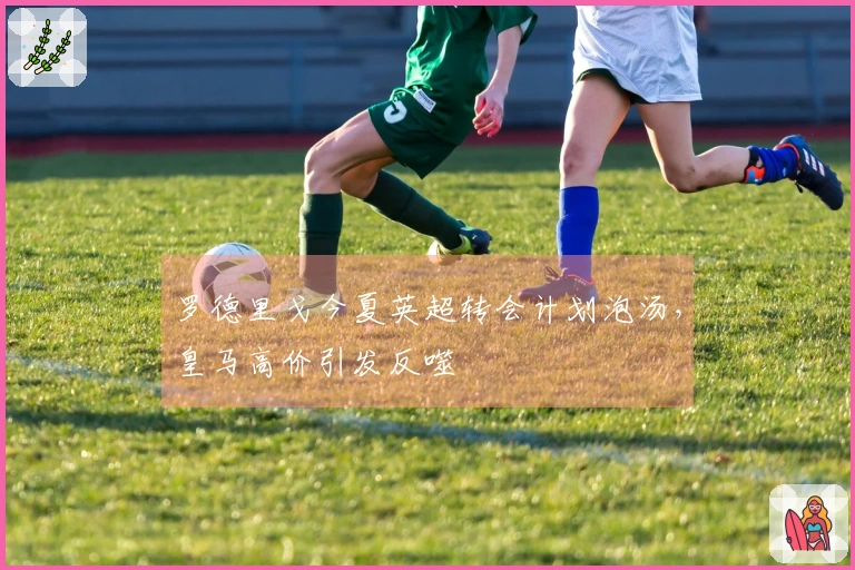 罗德里戈今夏英超转会计划泡汤，皇马高价引发反噬