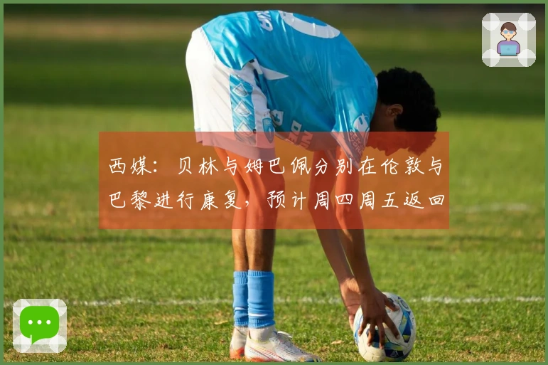 西媒：贝林与姆巴佩分别在伦敦与巴黎进行康复，预计周四周五返回马德里