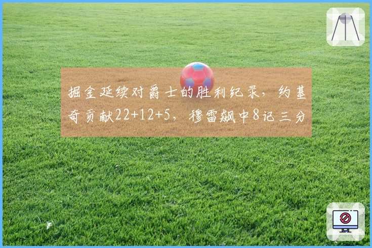 掘金延续对爵士的胜利纪录，约基奇贡献22+12+5，穆雷飙中8记三分，乔治尽管轰下36分仍无力回天