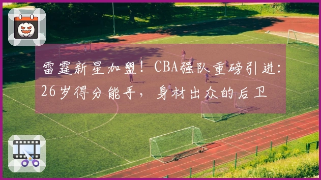 雷霆新星加盟！CBA强队重磅引进：26岁得分能手，身材出众的后卫