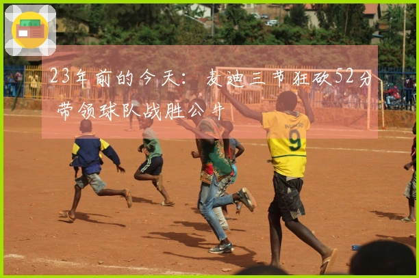 23年前的今天:麦迪三节狂砍52分 带领球队战胜公牛