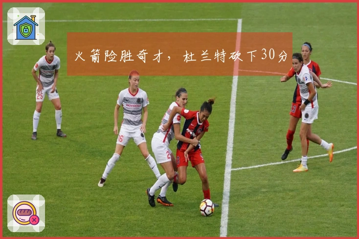 火箭险胜奇才，杜兰特砍下30分