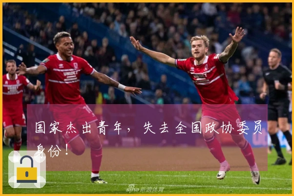 国家杰出青年，失去全国政协委员身份！