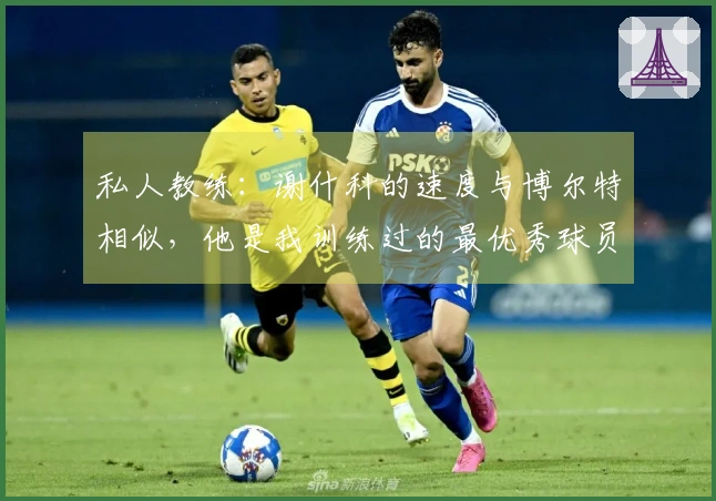 私人教练：谢什科的速度与博尔特相似，他是我训练过的最优秀球员