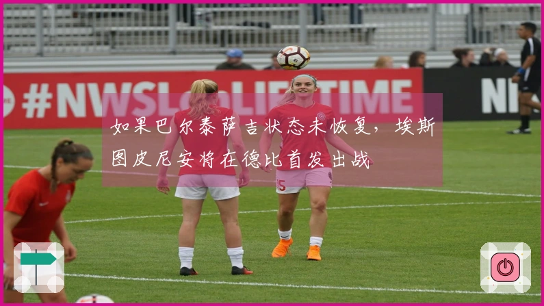 如果巴尔泰萨吉状态未恢复，埃斯图皮尼安将在德比首发出战