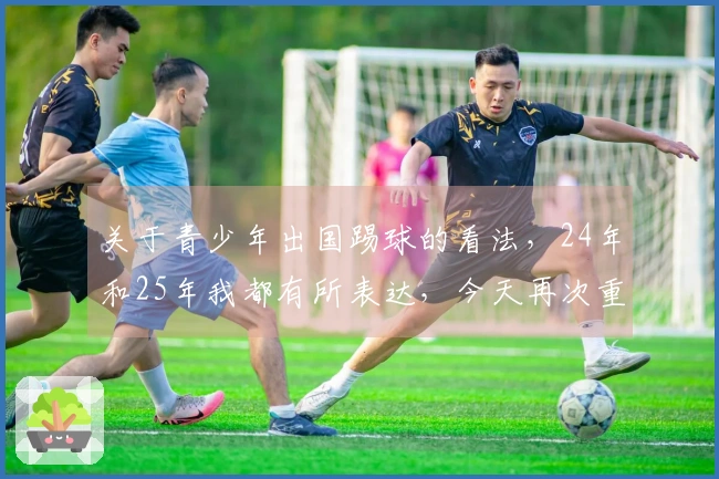 关于青少年出国踢球的看法，24年和25年我都有所表达，今天再次重申我的观点。
