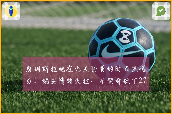 詹姆斯拒绝在无关紧要的时间里得分！锡安情绪失控，东契奇砍下27分10助攻7篮板！
