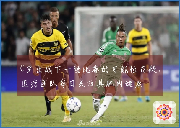 C罗出战下一场比赛的可能性存疑，医疗团队每日关注其肌肉健康