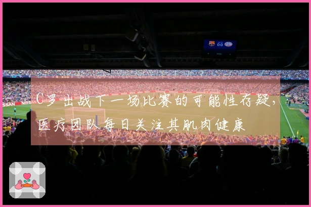 C罗出战下一场比赛的可能性存疑，医疗团队每日关注其肌肉健康