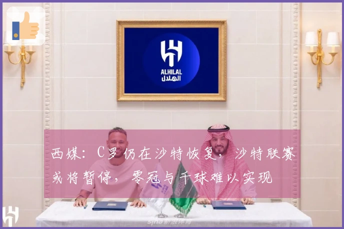 西媒：C罗仍在沙特恢复，沙特联赛或将暂停，零冠与千球难以实现