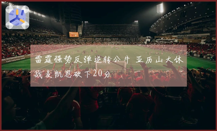 雷霆强势反弹逆转公牛 亚历山大休战麦凯恩砍下20分