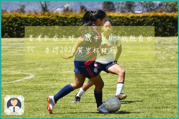 香港队在点球大战中以6-5战胜首尔FC，夺得2026贺岁杯桂冠