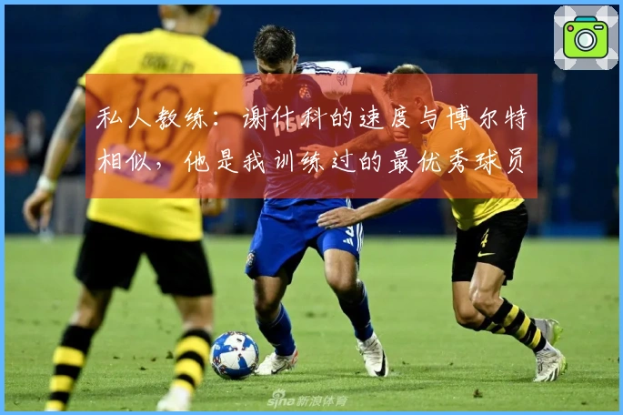 私人教练：谢什科的速度与博尔特相似，他是我训练过的最优秀球员